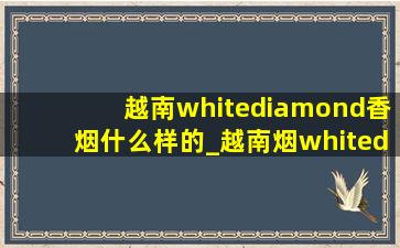 越南whitediamond香烟什么样的_越南烟whitediamond