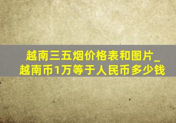 越南三五烟价格表和图片_越南币1万等于人民币多少钱