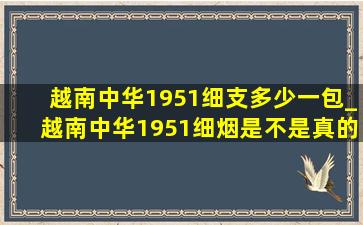 越南中华1951细支多少一包_越南中华1951细烟是不是真的