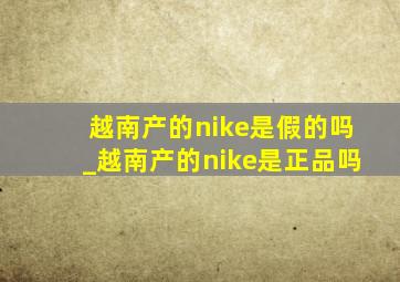 越南产的nike是假的吗_越南产的nike是正品吗