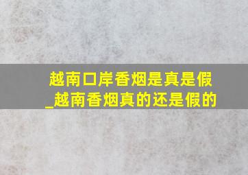 越南口岸香烟是真是假_越南香烟真的还是假的