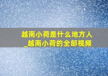 越南小荷是什么地方人_越南小荷的全部视频