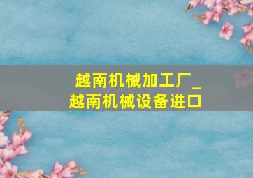 越南机械加工厂_越南机械设备进口