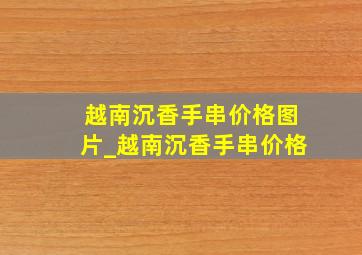 越南沉香手串价格图片_越南沉香手串价格