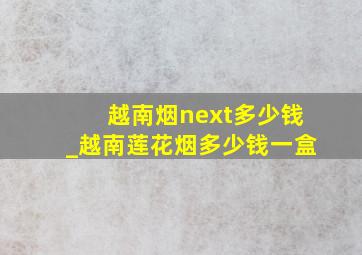 越南烟next多少钱_越南莲花烟多少钱一盒