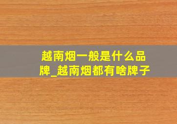 越南烟一般是什么品牌_越南烟都有啥牌子