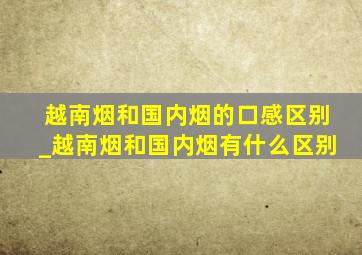 越南烟和国内烟的口感区别_越南烟和国内烟有什么区别