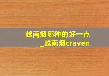 越南烟哪种的好一点_越南烟craven