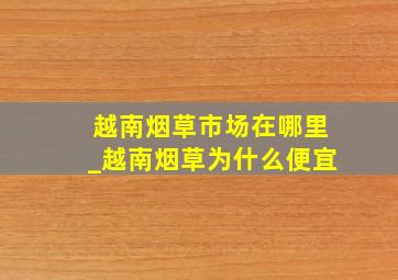 越南烟草市场在哪里_越南烟草为什么便宜