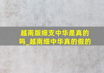 越南版细支中华是真的吗_越南细中华真的假的