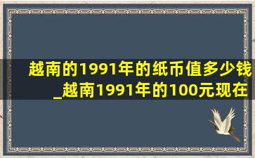 越南的1991年的纸币值多少钱_越南1991年的100元现在值多少