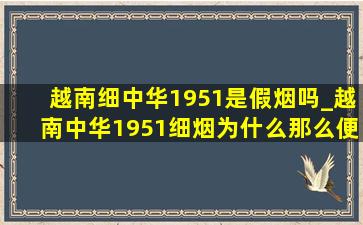 越南细中华1951是假烟吗_越南中华1951细烟为什么那么便宜