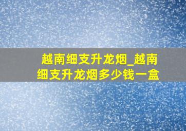 越南细支升龙烟_越南细支升龙烟多少钱一盒