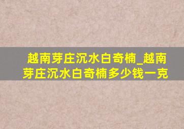 越南芽庄沉水白奇楠_越南芽庄沉水白奇楠多少钱一克