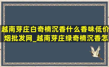 越南芽庄白奇楠沉香什么香味(低价烟批发网)_越南芽庄绿奇楠沉香怎么辨别真假