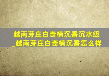 越南芽庄白奇楠沉香沉水级_越南芽庄白奇楠沉香怎么样