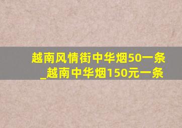 越南风情街中华烟50一条_越南中华烟150元一条