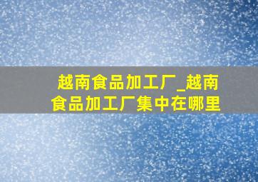 越南食品加工厂_越南食品加工厂集中在哪里