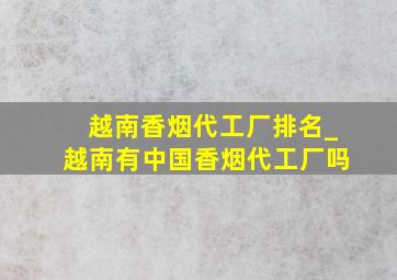 越南香烟代工厂排名_越南有中国香烟代工厂吗