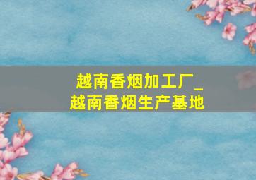 越南香烟加工厂_越南香烟生产基地