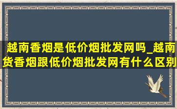 越南香烟是(低价烟批发网)吗_越南货香烟跟(低价烟批发网)有什么区别