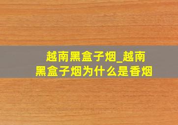 越南黑盒子烟_越南黑盒子烟为什么是香烟