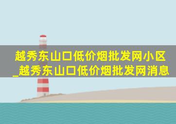 越秀东山口(低价烟批发网)小区_越秀东山口(低价烟批发网)消息