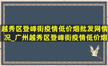 越秀区登峰街疫情(低价烟批发网)情况_广州越秀区登峰街疫情(低价烟批发网)消息