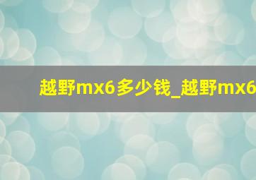 越野mx6多少钱_越野mx6