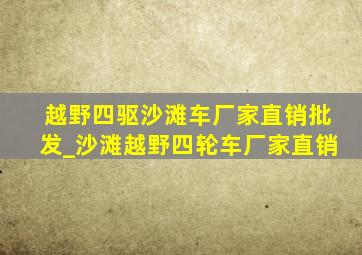 越野四驱沙滩车厂家直销批发_沙滩越野四轮车厂家直销