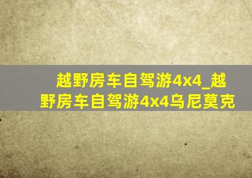 越野房车自驾游4x4_越野房车自驾游4x4乌尼莫克