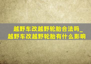 越野车改越野轮胎合法吗_越野车改越野轮胎有什么影响
