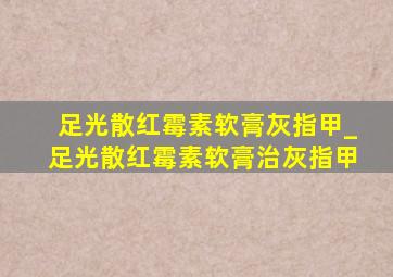 足光散红霉素软膏灰指甲_足光散红霉素软膏治灰指甲