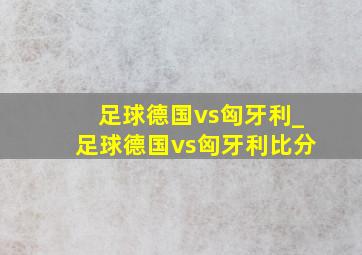 足球德国vs匈牙利_足球德国vs匈牙利比分