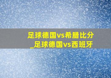 足球德国vs希腊比分_足球德国vs西班牙