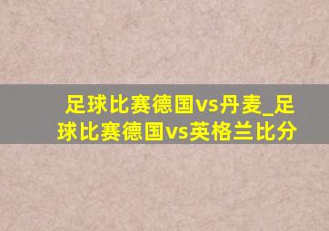 足球比赛德国vs丹麦_足球比赛德国vs英格兰比分