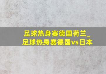 足球热身赛德国荷兰_足球热身赛德国vs日本