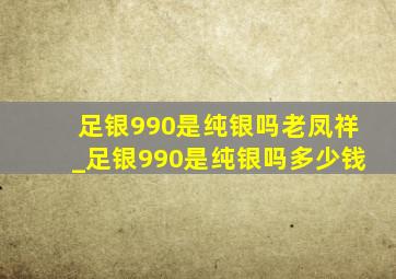 足银990是纯银吗老凤祥_足银990是纯银吗多少钱