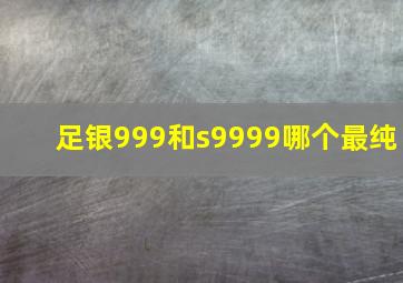 足银999和s9999哪个最纯