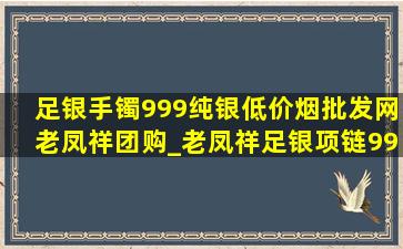 足银手镯999纯银(低价烟批发网)老凤祥团购_老凤祥足银项链999纯银(低价烟批发网)