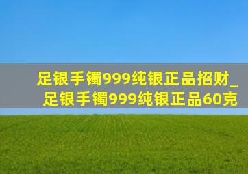 足银手镯999纯银正品招财_足银手镯999纯银正品60克