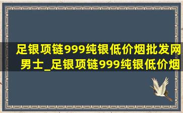 足银项链999纯银(低价烟批发网)男士_足银项链999纯银(低价烟批发网)新款