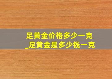 足黄金价格多少一克_足黄金是多少钱一克