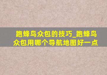 跑蜂鸟众包的技巧_跑蜂鸟众包用哪个导航地图好一点