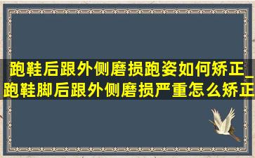 跑鞋后跟外侧磨损跑姿如何矫正_跑鞋脚后跟外侧磨损严重怎么矫正