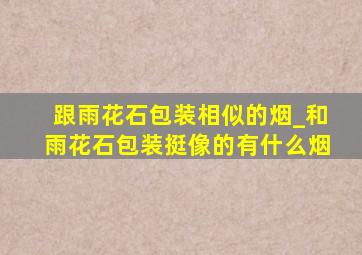 跟雨花石包装相似的烟_和雨花石包装挺像的有什么烟