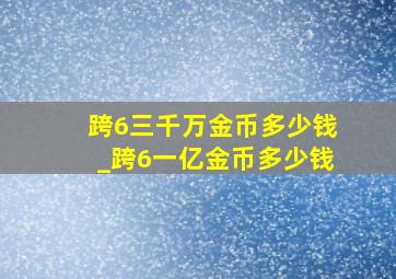 跨6三千万金币多少钱_跨6一亿金币多少钱