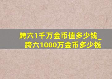 跨六1千万金币值多少钱_跨六1000万金币多少钱