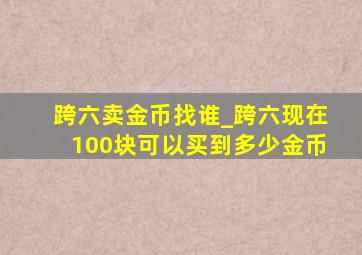 跨六卖金币找谁_跨六现在100块可以买到多少金币