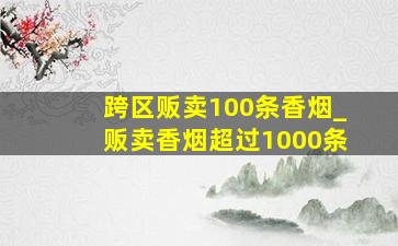 跨区贩卖100条香烟_贩卖香烟超过1000条